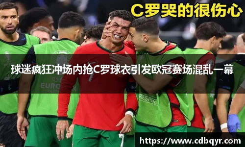 球迷疯狂冲场内抢C罗球衣引发欧冠赛场混乱一幕
